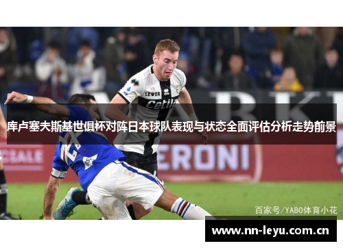 库卢塞夫斯基世俱杯对阵日本球队表现与状态全面评估分析走势前景